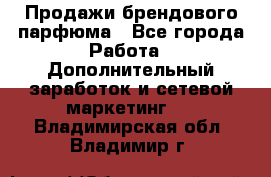 Продажи брендового парфюма - Все города Работа » Дополнительный заработок и сетевой маркетинг   . Владимирская обл.,Владимир г.